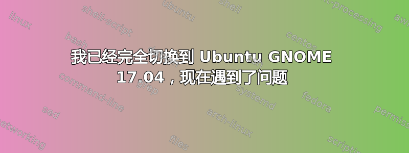 我已经完全切换到 Ubuntu GNOME 17.04，现在遇到了问题