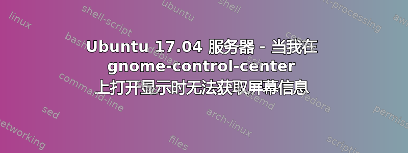 Ubuntu 17.04 服务器 - 当我在 gnome-control-center 上打开显示时无法获取屏幕信息