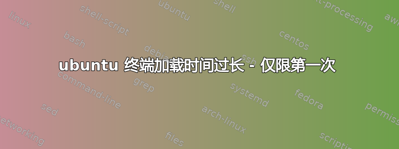 ubuntu 终端加载时间过长 - 仅限第一次