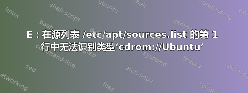 E：在源列表 /etc/apt/sources.list 的第 1 行中无法识别类型‘cdrom://Ubuntu’