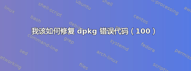 我该如何修复 dpkg 错误代码（100）