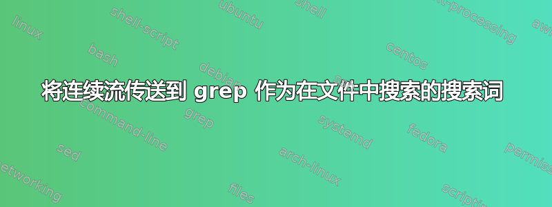 将连续流传送到 grep 作为在文件中搜索的搜索词