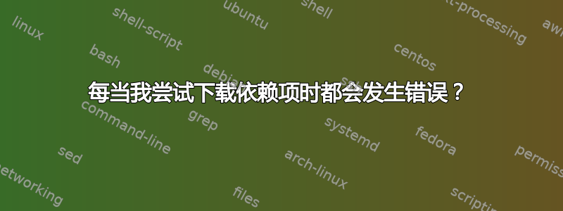 每当我尝试下载依赖项时都会发生错误？