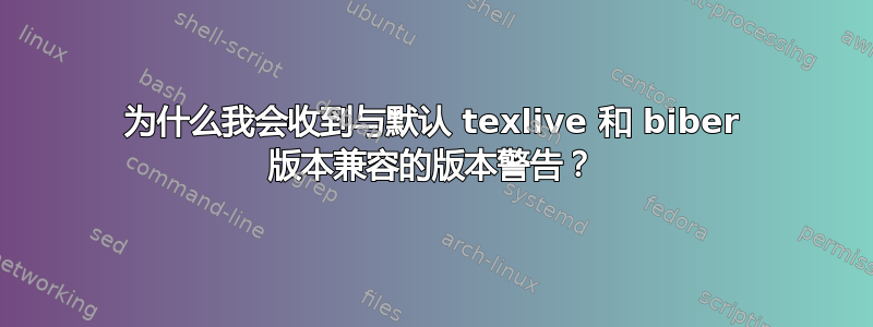 为什么我会收到与默认 texlive 和 biber 版本兼容的版本警告？