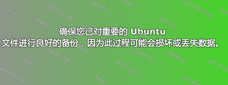 确保您已对重要的 Ubuntu 文件进行良好的备份，因为此过程可能会损坏或丢失数据。