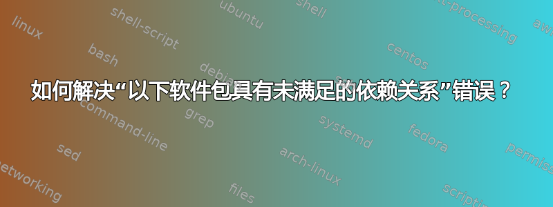 如何解决“以下软件包具有未满足的依赖关系”错误？