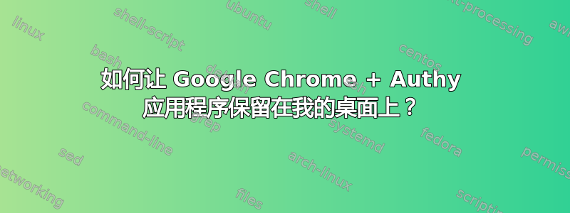 如何让 Google Chrome + Authy 应用程序保留在我的桌面上？