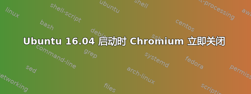 Ubuntu 16.04 启动时 Chromium 立即关闭