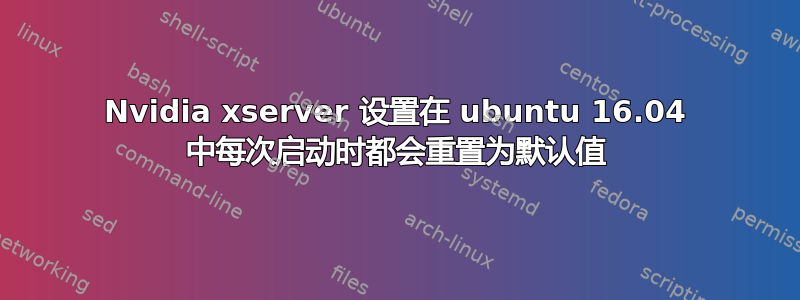 Nvidia xserver 设置在 ubuntu 16.04 中每次启动时都会重置为默认值