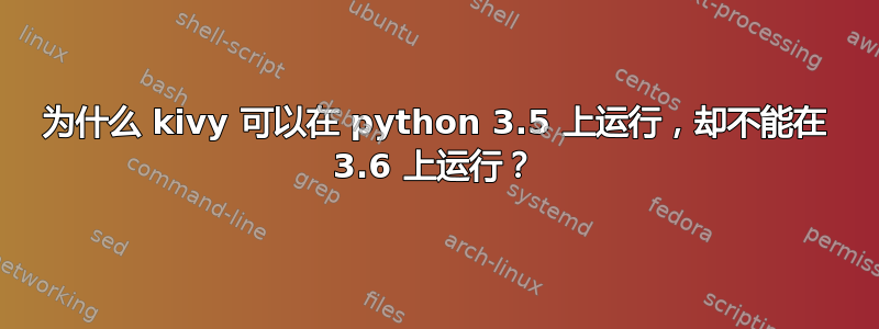 为什么 kivy 可以在 python 3.5 上运行，却不能在 3.6 上运行？