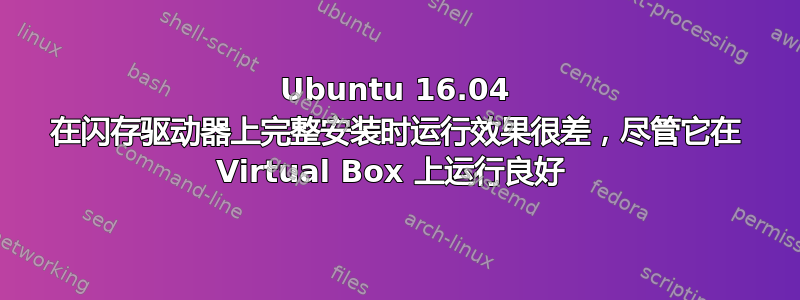 Ubuntu 16.04 在闪存驱动器上完整安装时运行效果很差，尽管它在 Virtual Box 上运行良好 