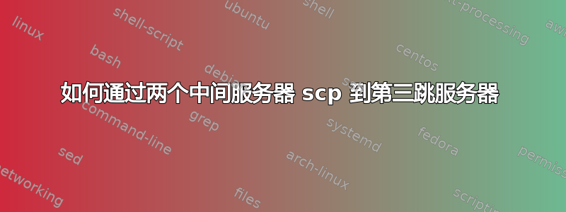 如何通过两个中间服务器 scp 到第三跳服务器