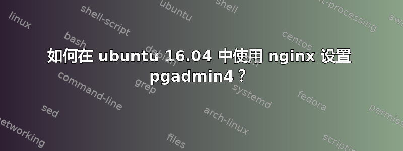 如何在 ubuntu 16.04 中使用 nginx 设置 pgadmin4？