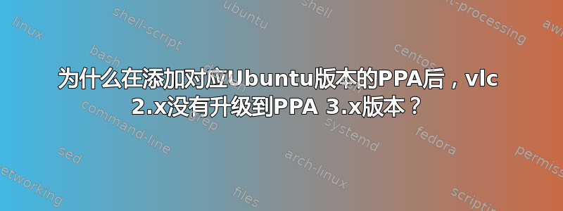 为什么在添加对应Ubuntu版本的PPA后，vlc 2.x没有升级到PPA 3.x版本？