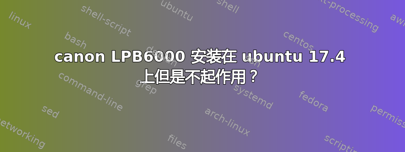 canon LPB6000 安装在 ubuntu 17.4 上但是不起作用？