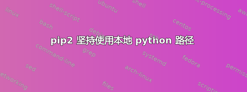 pip2 坚持使用本地 python 路径