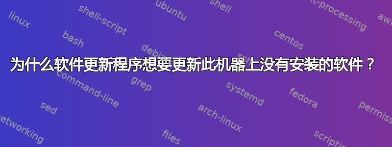 为什么软件更新程序想要更新此机器上没有安装的软件？