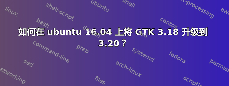 如何在 ubuntu 16.04 上将 GTK 3.18 升级到 3.20？