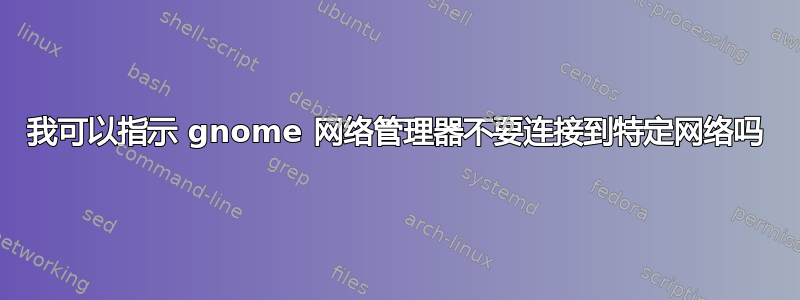 我可以指示 gnome 网络管理器不要连接到特定网络吗