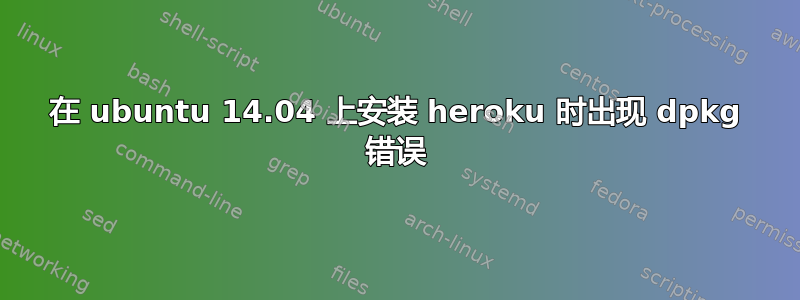 在 ubuntu 14.04 上安装 heroku 时出现 dpkg 错误