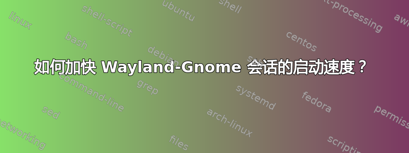 如何加快 Way​​land-Gnome 会话的启动速度？