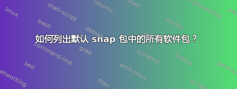 如何列出默认 snap 包中的所有软件包？