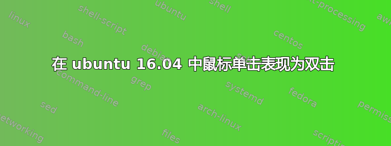 在 ubuntu 16.04 中鼠标单击表现为双击