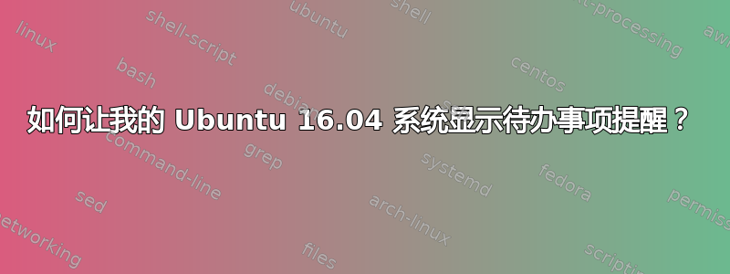 如何让我的 Ubuntu 16.04 系统显示待办事项提醒？