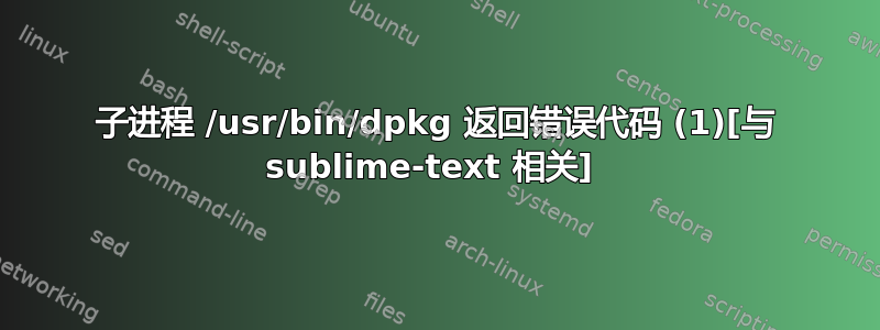 子进程 /usr/bin/dpkg 返回错误代码 (1)[与 sublime-text 相关] 