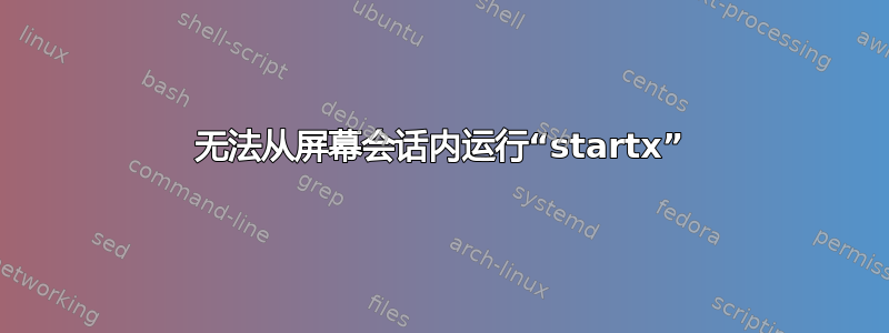 无法从屏幕会话内运行“startx”