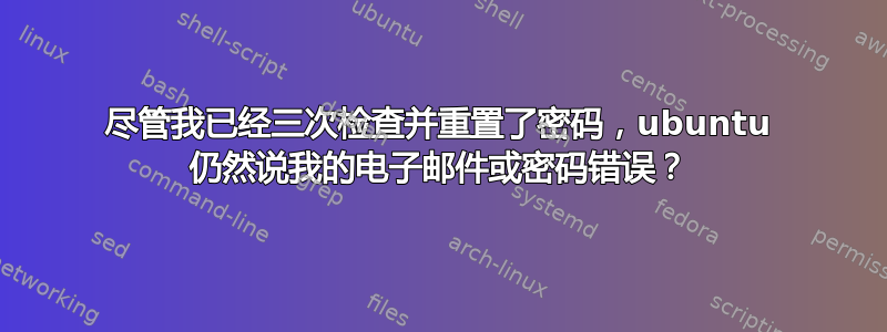 尽管我已经三次检查并重置了密码，ubuntu 仍然说我的电子邮件或密码错误？