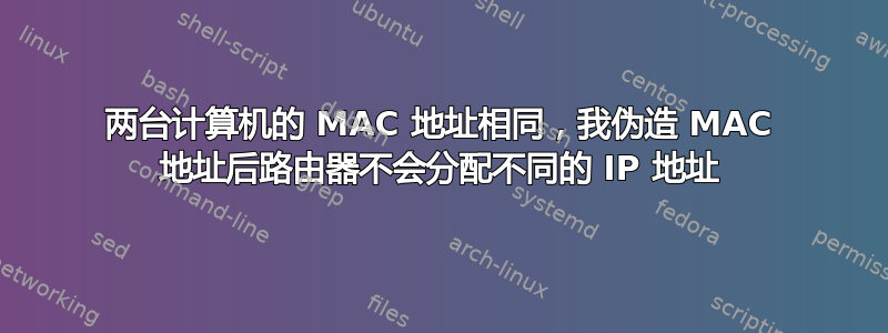 两台计算机的 MAC 地址相同，我伪造 MAC 地址后路由器不会分配不同的 IP 地址