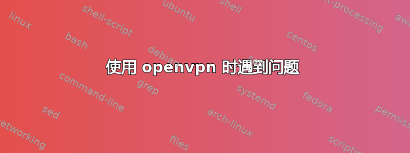 使用 openvpn 时遇到问题