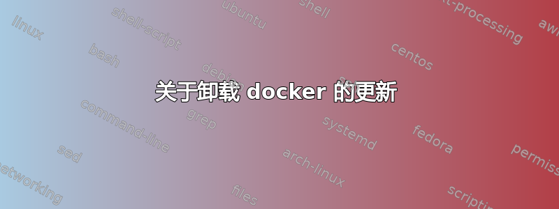 关于卸载 docker 的更新