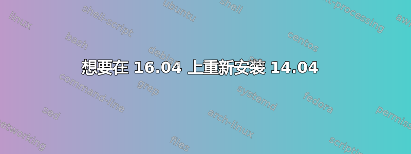 想要在 16.04 上重新安装 14.04 