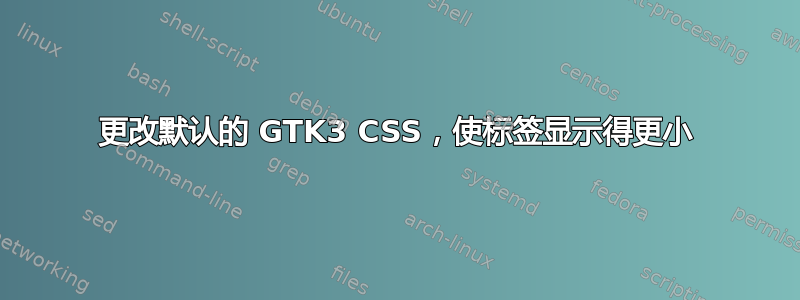 更改默认的 GTK3 CSS，使标签显示得更小