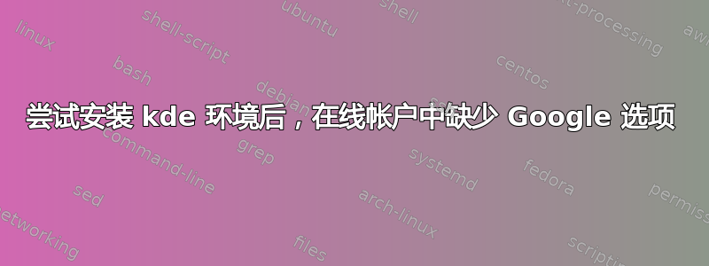 尝试安装 kde 环境后，在线帐户中缺少 Google 选项