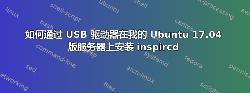 如何通过 USB 驱动器在我的 Ubuntu 17.04 版服务器上安装 inspircd