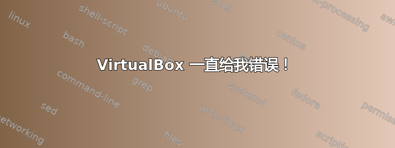 VirtualBox 一直给我错误！