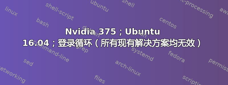 Nvidia 375；Ubuntu 16.04；登录循环（所有现有解决方案均无效）