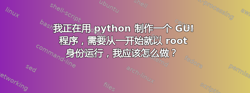 我正在用 python 制作一个 GUI 程序，需要从一开始就以 root 身份运行，我应该怎么做？ 