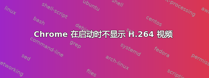 Chrome 在启动时不显示 H.264 视频