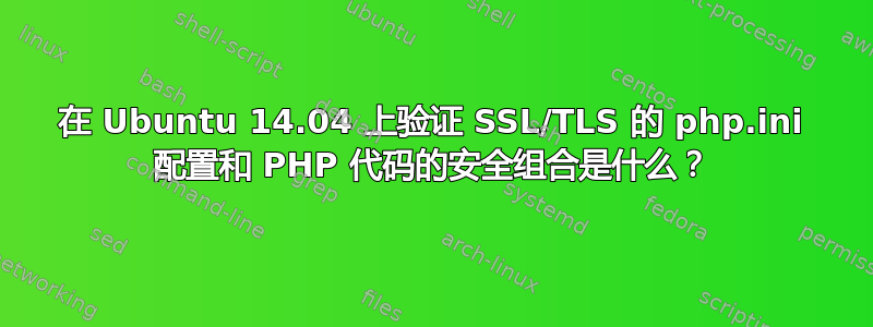 在 Ubuntu 14.04 上验证 SSL/TLS 的 php.ini 配置和 PHP 代码的安全组合是什么？