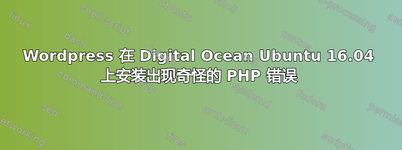 Wordpress 在 Digital Ocean Ubuntu 16.04 上安装出现奇怪的 PHP 错误