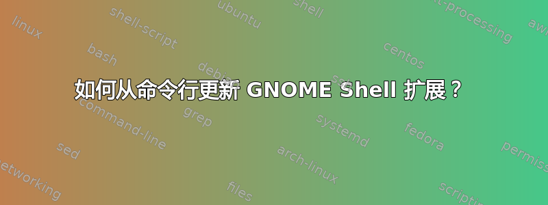 如何从命令行更新 GNOME Shell 扩展？