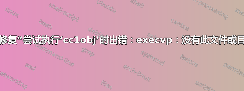 如何修复“尝试执行‘cc1obj’时出错：execvp：没有此文件或目录”