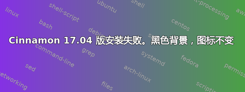 Cinnamon 17.04 版安装失败。黑色背景，图标不变