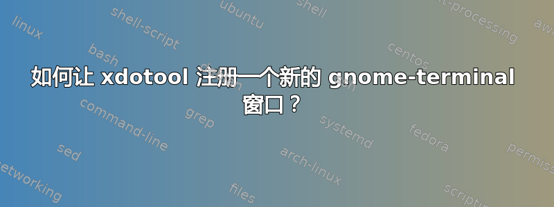 如何让 xdotool 注册一个新的 gnome-terminal 窗口？