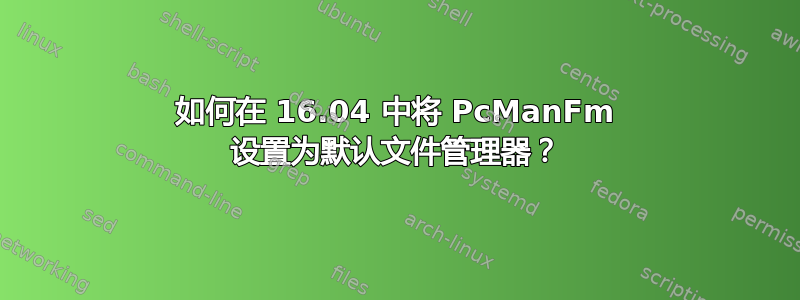 如何在 16.04 中将 PcManFm 设置为默认文件管理器？