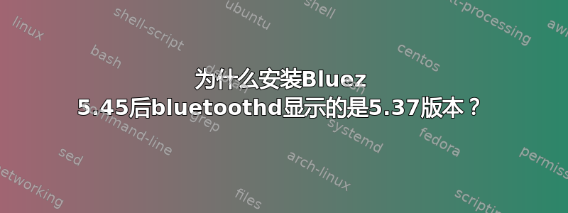 为什么安装Bluez 5.45后bluetoothd显示的是5.37版本？